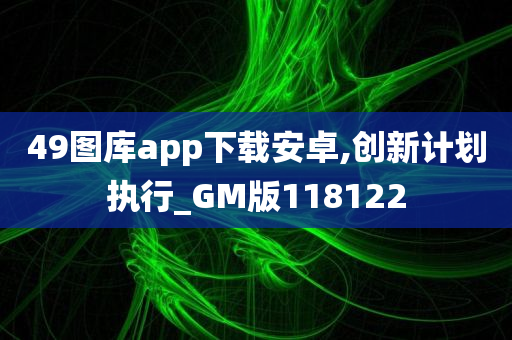 49图库app下载安卓,创新计划执行_GM版118122