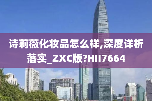 诗莉薇化妆品怎么样,深度详析落实_ZXC版?HII7664