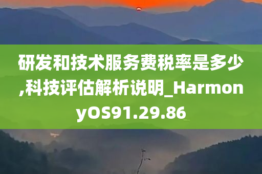 研发和技术服务费税率是多少,科技评估解析说明_HarmonyOS91.29.86