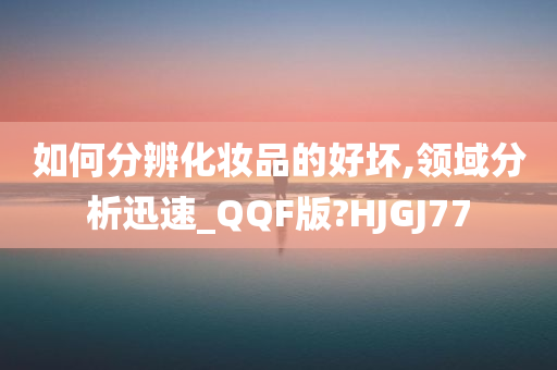 如何分辨化妆品的好坏,领域分析迅速_QQF版?HJGJ77