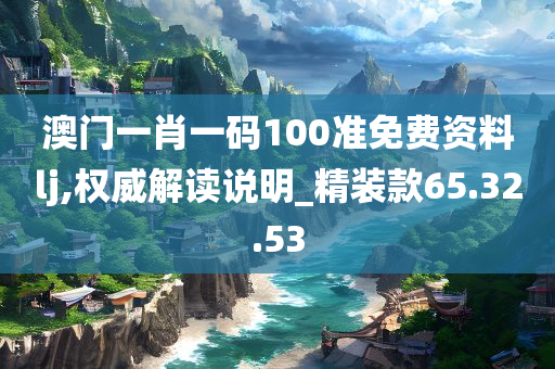 澳门一肖一码100准免费资料lj,权威解读说明_精装款65.32.53