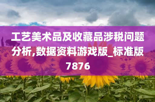 工艺美术品及收藏品涉税问题分析,数据资料游戏版_标准版7876