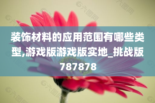 装饰材料的应用范围有哪些类型,游戏版游戏版实地_挑战版787878