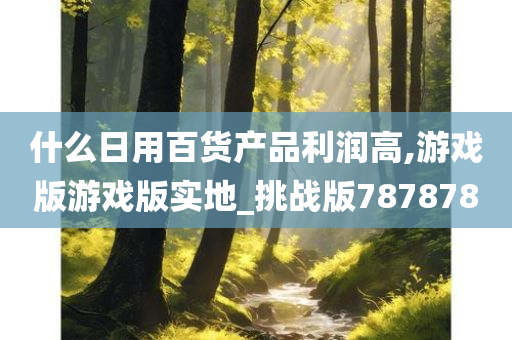 什么日用百货产品利润高,游戏版游戏版实地_挑战版787878