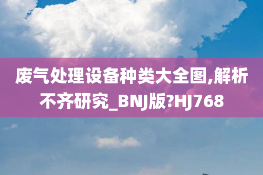 废气处理设备种类大全图,解析不齐研究_BNJ版?HJ768