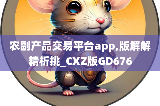 农副产品交易平台app,版解解精析挑_CXZ版GD676