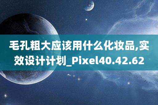 毛孔粗大应该用什么化妆品,实效设计计划_Pixel40.42.62