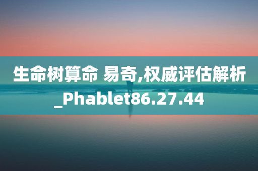 生命树算命 易奇,权威评估解析_Phablet86.27.44