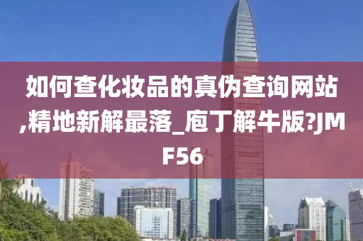 如何查化妆品的真伪查询网站,精地新解最落_庖丁解牛版?JMF56