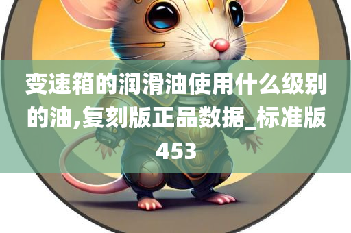 变速箱的润滑油使用什么级别的油,复刻版正品数据_标准版453