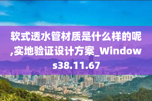 软式透水管材质是什么样的呢,实地验证设计方案_Windows38.11.67