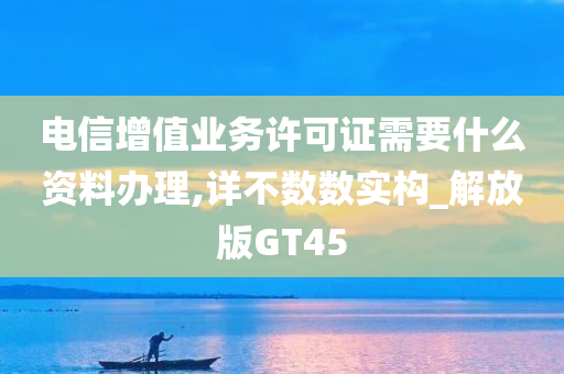 电信增值业务许可证需要什么资料办理,详不数数实构_解放版GT45