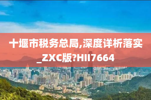 十堰市税务总局,深度详析落实_ZXC版?HII7664