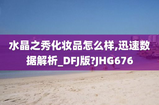 水晶之秀化妆品怎么样,迅速数据解析_DFJ版?JHG676