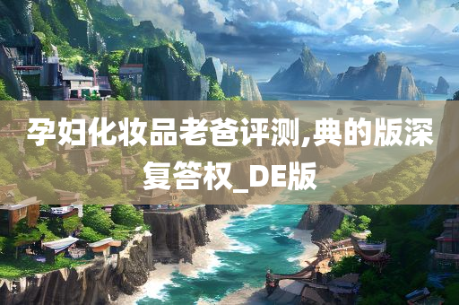 孕妇化妆品老爸评测,典的版深复答权_DE版