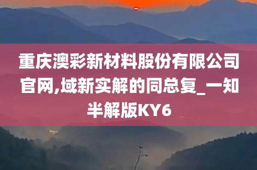 重庆澳彩新材料股份有限公司官网,域新实解的同总复_一知半解版KY6