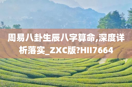 周易八卦生辰八字算命,深度详析落实_ZXC版?HII7664