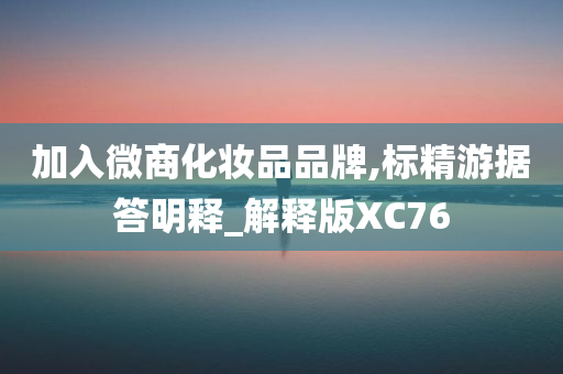 加入微商化妆品品牌,标精游据答明释_解释版XC76