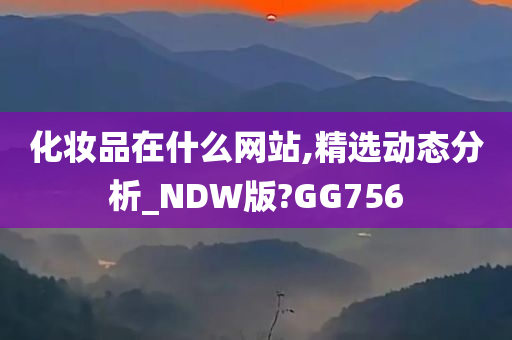 化妆品在什么网站,精选动态分析_NDW版?GG756