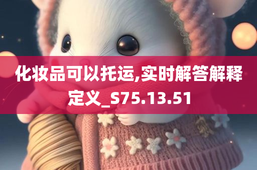 化妆品可以托运,实时解答解释定义_S75.13.51