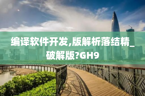 编译软件开发,版解析落结精_破解版?GH9