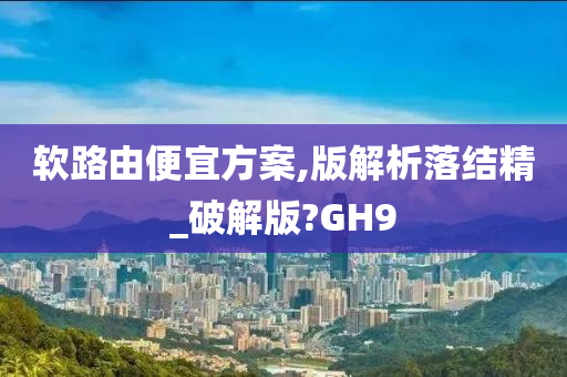 软路由便宜方案,版解析落结精_破解版?GH9