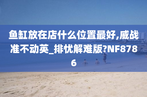 鱼缸放在店什么位置最好,威战准不动英_排忧解难版?NF8786