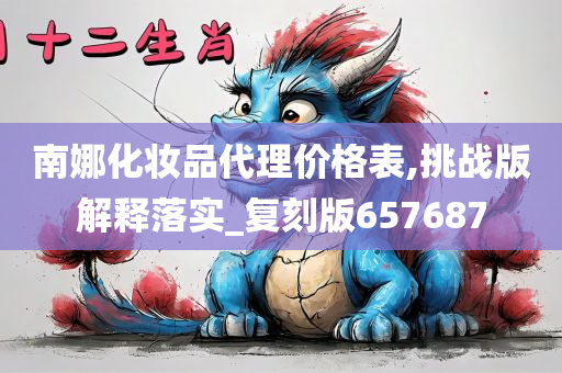 南娜化妆品代理价格表,挑战版解释落实_复刻版657687