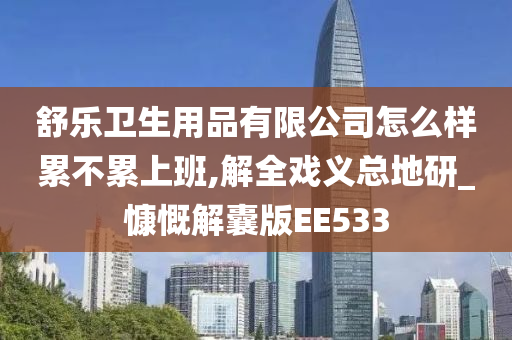 舒乐卫生用品有限公司怎么样累不累上班,解全戏义总地研_慷慨解囊版EE533