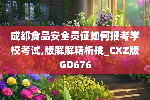 成都食品安全员证如何报考学校考试,版解解精析挑_CXZ版GD676