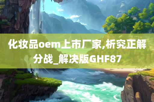 化妆品oem上市厂家,析究正解分战_解决版GHF87