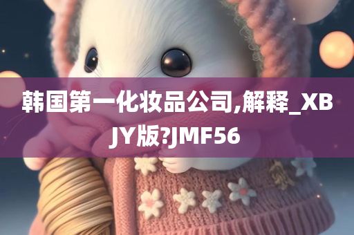 韩国第一化妆品公司,解释_XBJY版?JMF56