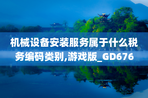 机械设备安装服务属于什么税务编码类别,游戏版_GD676