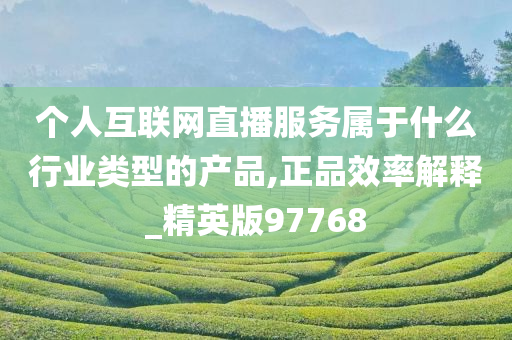 个人互联网直播服务属于什么行业类型的产品,正品效率解释_精英版97768