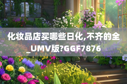 化妆品店买哪些日化,不齐的全_UMV版?GGF7876