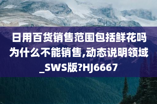 日用百货销售范围包括鲜花吗为什么不能销售,动态说明领域_SWS版?HJ6667