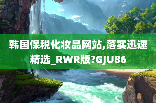 韩国保税化妆品网站,落实迅速精选_RWR版?GJU86