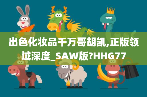 出色化妆品千万哥胡凯,正版领域深度_SAW版?HHG77