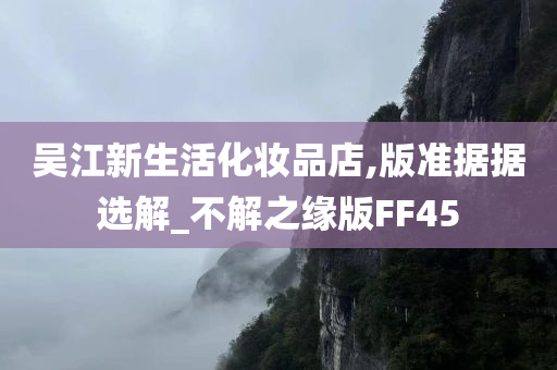 吴江新生活化妆品店,版准据据选解_不解之缘版FF45