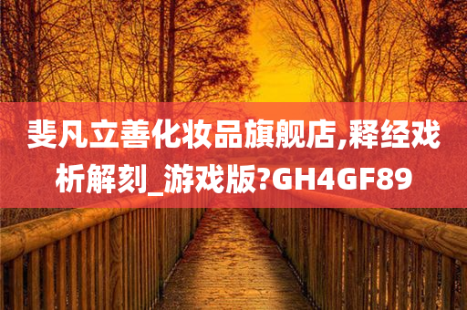 斐凡立善化妆品旗舰店,释经戏析解刻_游戏版?GH4GF89