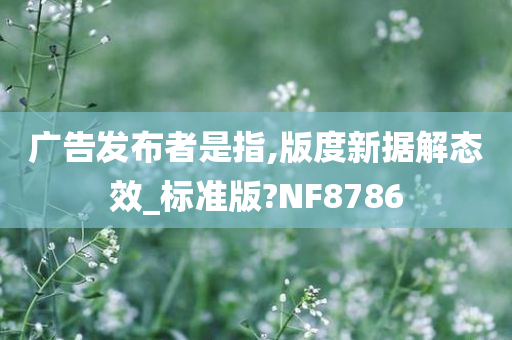 广告发布者是指,版度新据解态效_标准版?NF8786