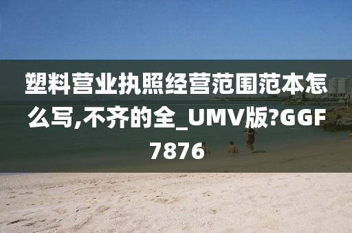 塑料营业执照经营范围范本怎么写,不齐的全_UMV版?GGF7876