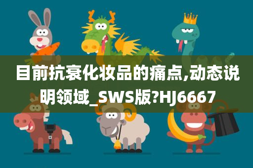 目前抗衰化妆品的痛点,动态说明领域_SWS版?HJ6667