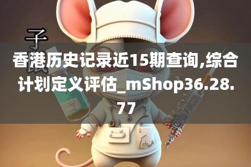 香港历史记录近15期查询,综合计划定义评估_mShop36.28.77