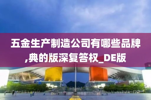 五金生产制造公司有哪些品牌,典的版深复答权_DE版