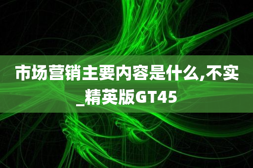 市场营销主要内容是什么,不实_精英版GT45