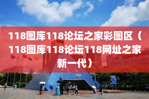 118图库118论坛之家彩图区（118图库118论坛118网址之家新一代）