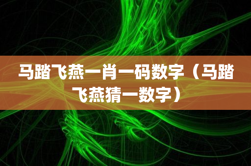 马踏飞燕一肖一码数字（马踏飞燕猜一数字）