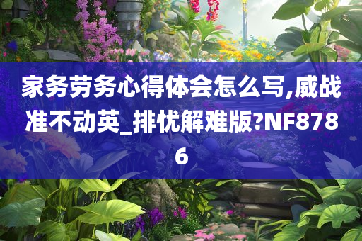 家务劳务心得体会怎么写,威战准不动英_排忧解难版?NF8786