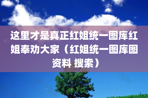 这里才是真正红姐统一图库红姐奉劝大家（红姐统一图库图 资料 搜索）